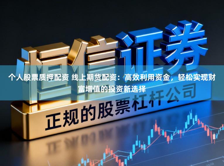 个人股票质押配资 线上期货配资：高效利用资金，轻松实现财富增值的投资新选择