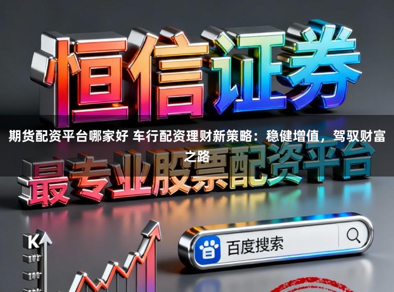 期货配资平台哪家好 车行配资理财新策略:稳健增值,驾驭财富之路