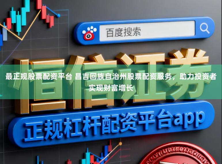 最正规股票配资平台 昌吉回族自治州股票配资服务，助力投资者实现财富增长