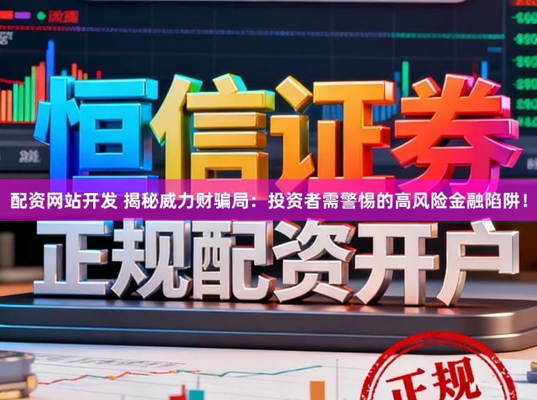配资网站开发 揭秘威力财骗局：投资者需警惕的高风险金融陷阱！