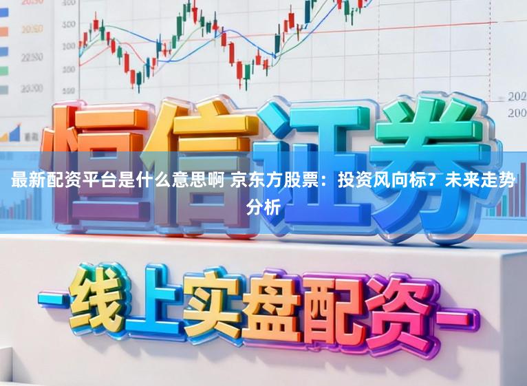 最新配资平台是什么意思啊 京东方股票：投资风向标？未来走势分析