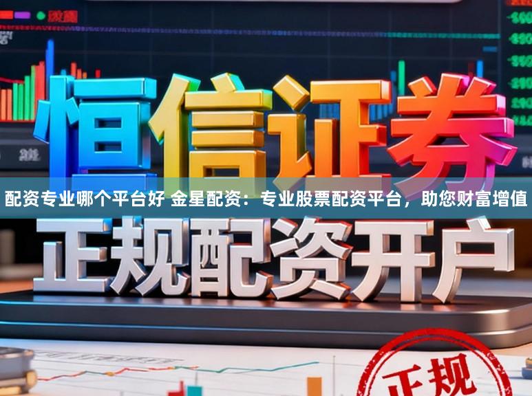 配资专业哪个平台好 金星配资：专业股票配资平台，助您财富增值