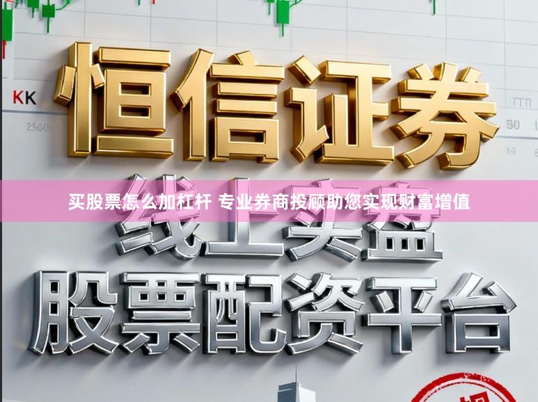买股票怎么加杠杆 专业券商投顾助您实现财富增值