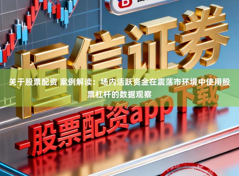 关于股票配资 案例解读：场内活跃资金在震荡市环境中使用股票杠杆的数据观察