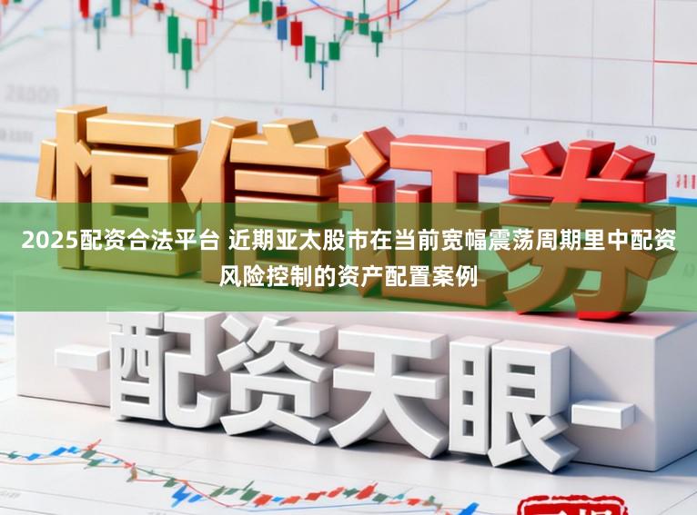 2025配资合法平台 近期亚太股市在当前宽幅震荡周期里中配资风险控制的资产配置案例
