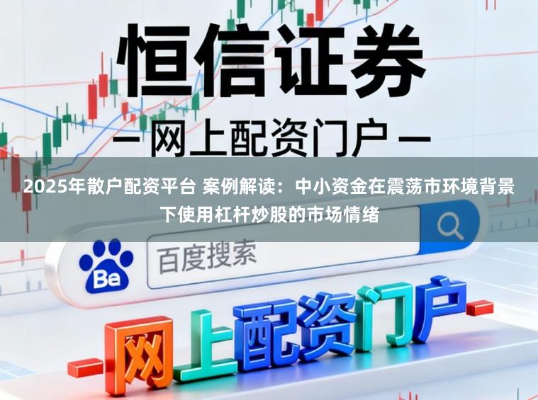2025年散户配资平台 案例解读：中小资金在震荡市环境背景下使用杠杆炒股的市场情绪
