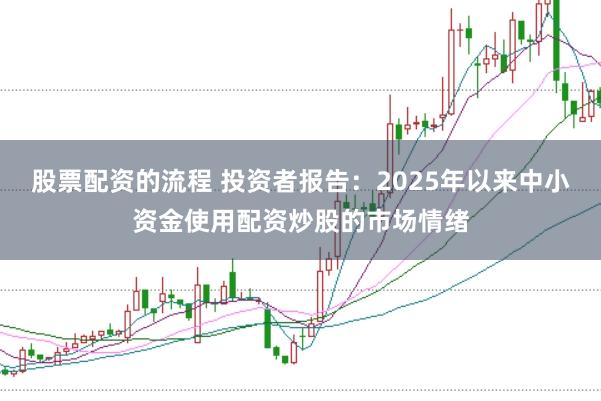 股票配资的流程 投资者报告：2025年以来中小资金使用配资炒股的市场情绪