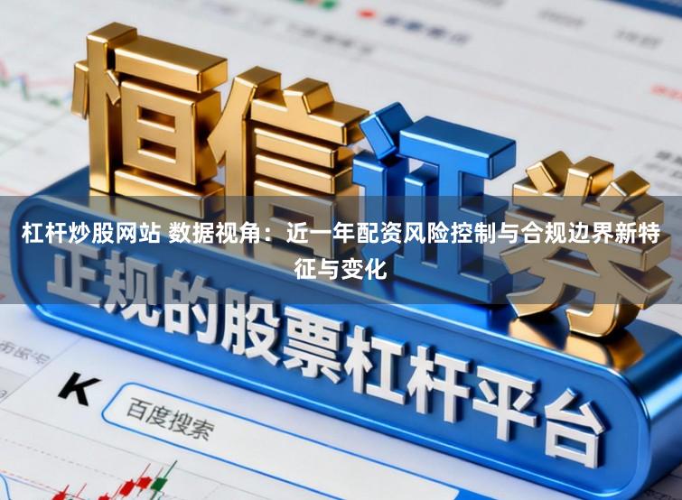 杠杆炒股网站 数据视角：近一年配资风险控制与合规边界新特征与变化