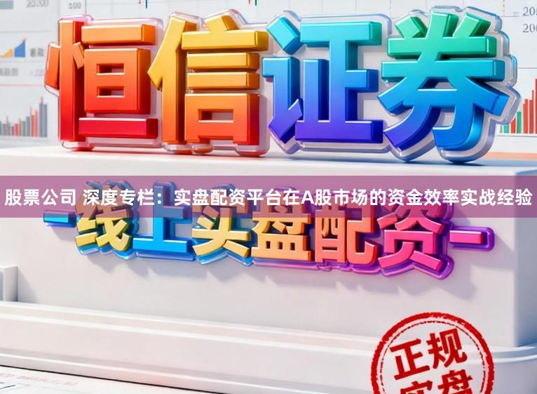 股票公司 深度专栏：实盘配资平台在A股市场的资金效率实战经验