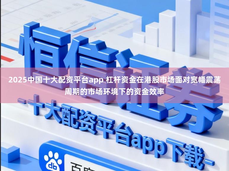 2025中国十大配资平台app 杠杆资金在港股市场面对宽幅震荡周期的市场环境下的资金效率