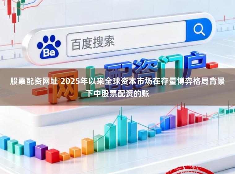 股票配资网址 2025年以来全球资本市场在存量博弈格局背景下中股票配资的账