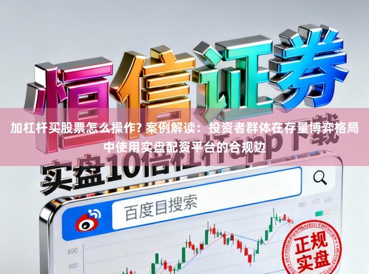 加杠杆买股票怎么操作? 案例解读:投资者群体在存量博弈格局中使用实盘配资平台的合规边