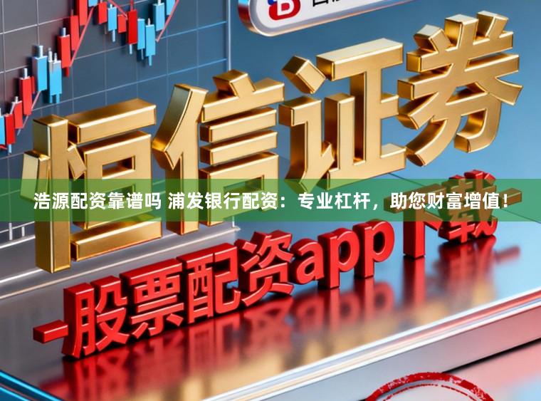 浩源配资靠谱吗 浦发银行配资：专业杠杆，助您财富增值！