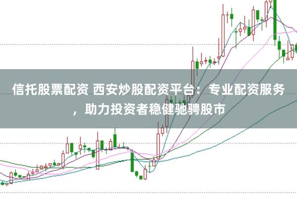 信托股票配资 西安炒股配资平台：专业配资服务，助力投资者稳健驰骋股市