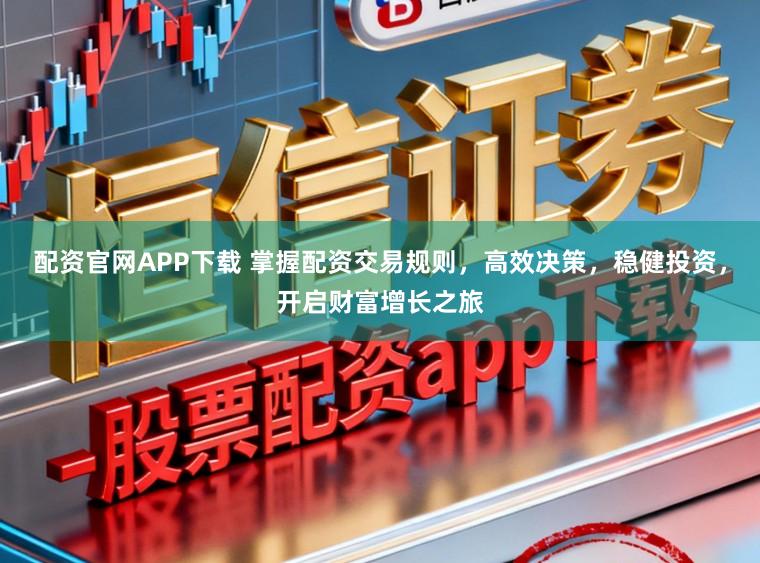 配资官网APP下载 掌握配资交易规则，高效决策，稳健投资，开启财富增长之旅