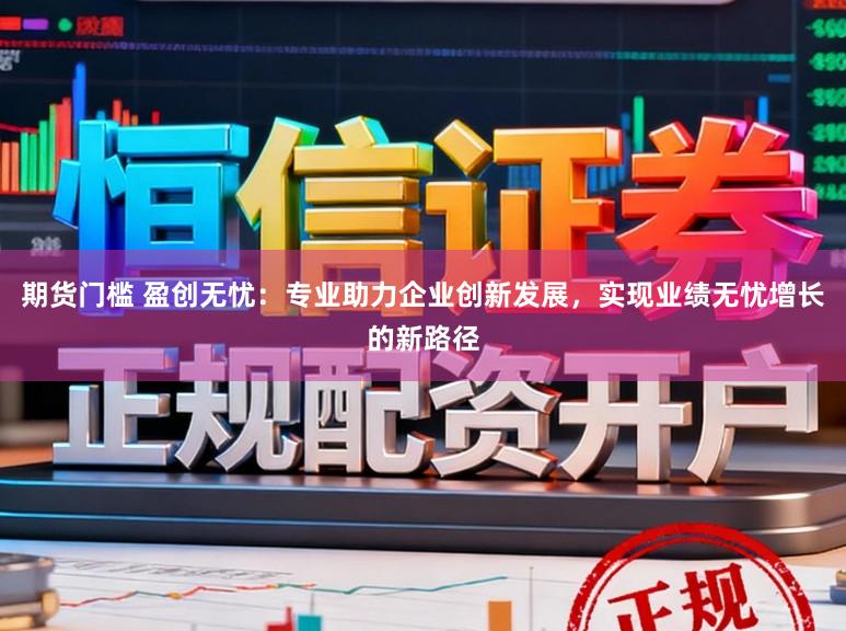 期货门槛 盈创无忧：专业助力企业创新发展，实现业绩无忧增长的新路径