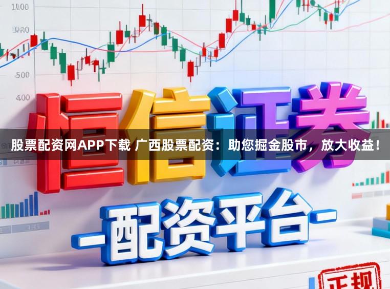 股票配资网APP下载 广西股票配资：助您掘金股市，放大收益！