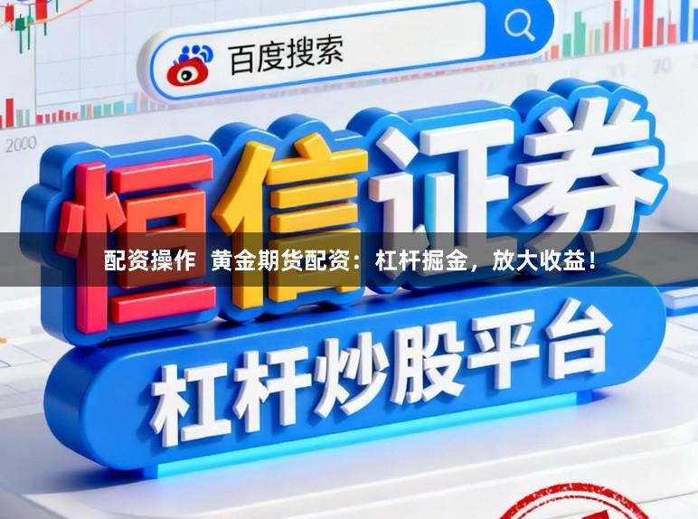 配资操作  黄金期货配资：杠杆掘金，放大收益！