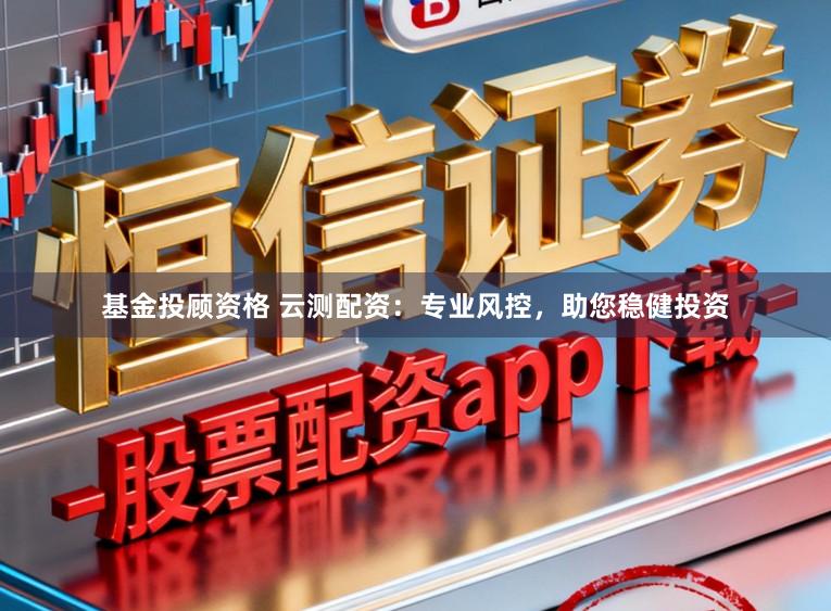 基金投顾资格 云测配资：专业风控，助您稳健投资