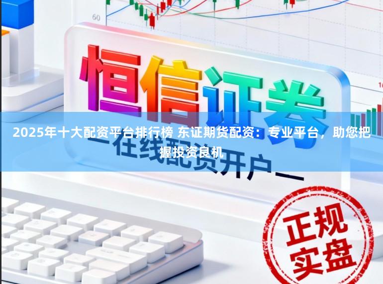 2025年十大配资平台排行榜 东证期货配资：专业平台，助您把握投资良机