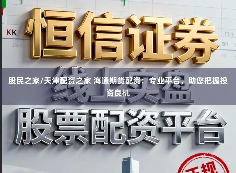 股民之家/天津配资之家 海通期货配资：专业平台，助您把握投资良机