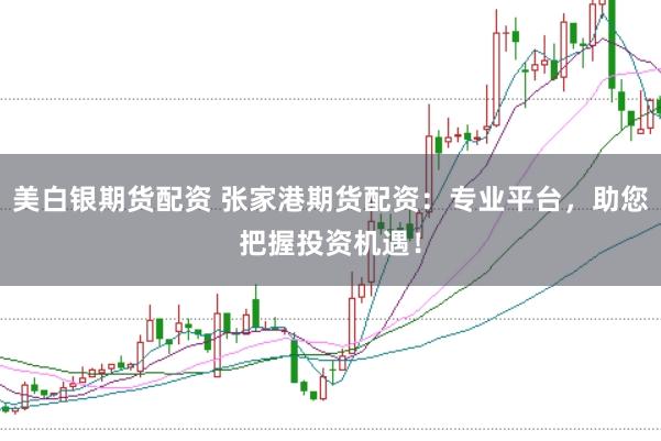美白银期货配资 张家港期货配资：专业平台，助您把握投资机遇！
