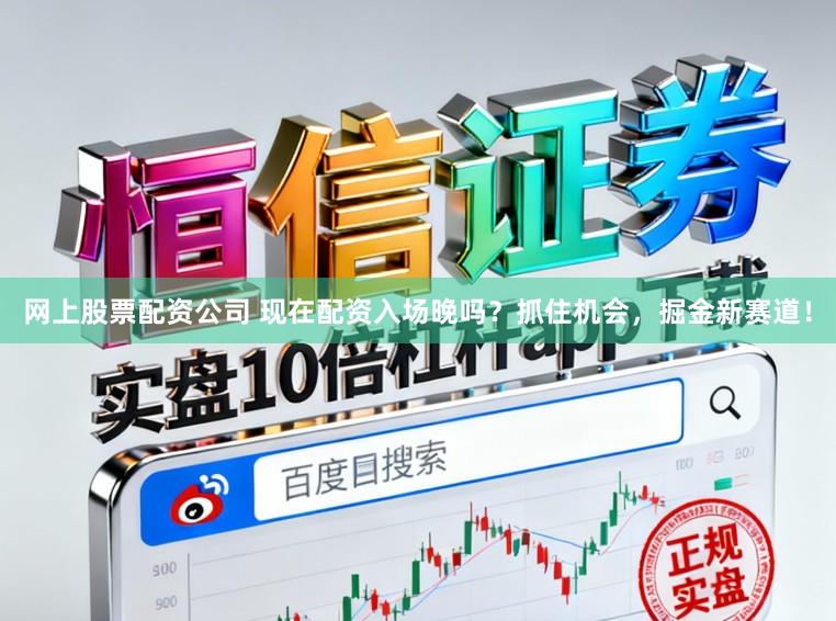 网上股票配资公司 现在配资入场晚吗？抓住机会，掘金新赛道！