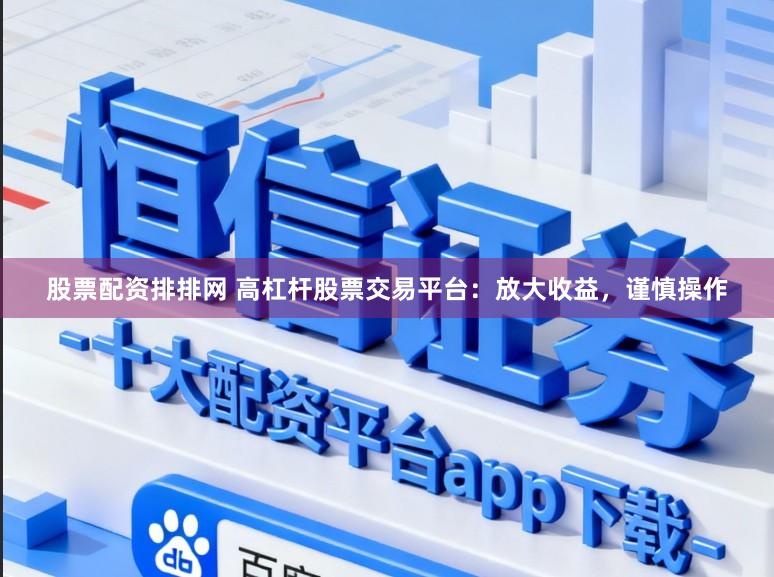股票配资排排网 高杠杆股票交易平台：放大收益，谨慎操作