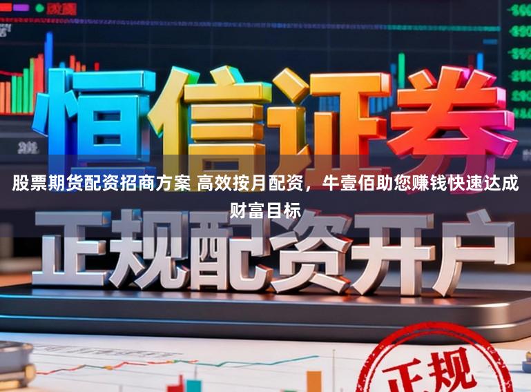 股票期货配资招商方案 高效按月配资，牛壹佰助您赚钱快速达成财富目标