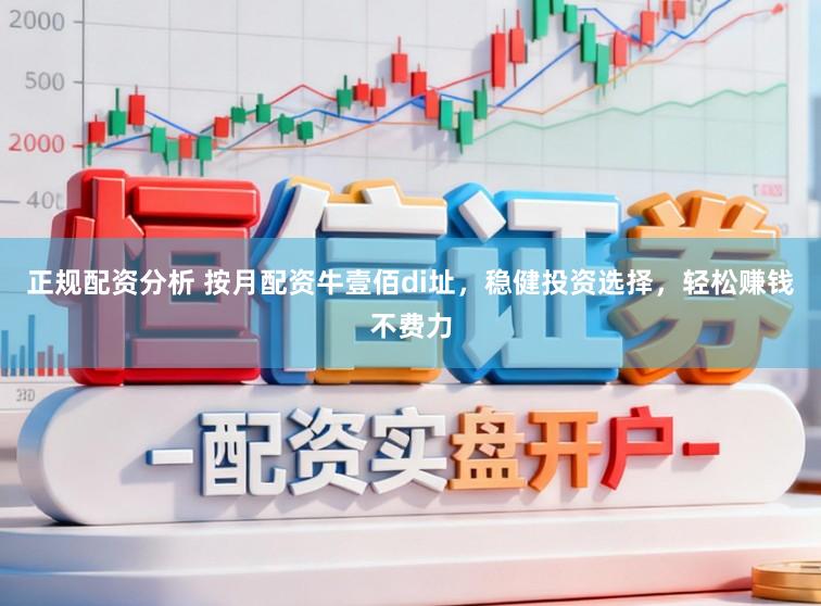 正规配资分析 按月配资牛壹佰di址，稳健投资选择，轻松赚钱不费力