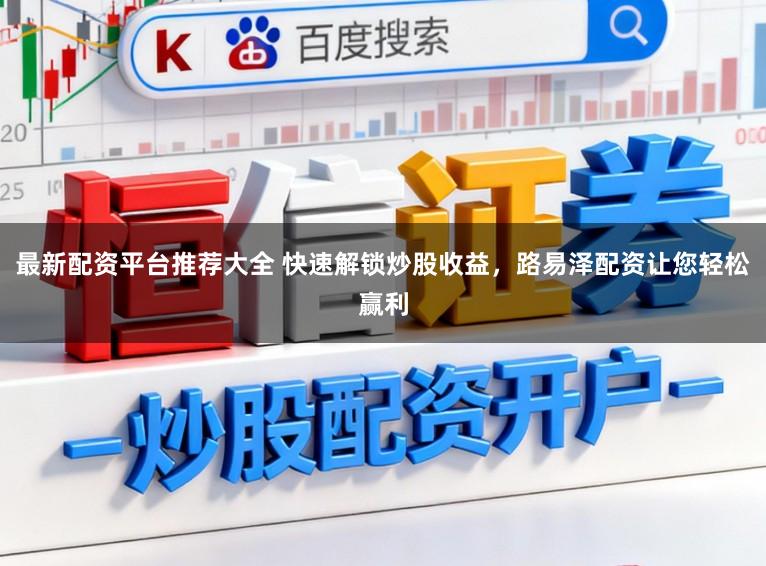 最新配资平台推荐大全 快速解锁炒股收益,路易泽配资让您轻松赢利