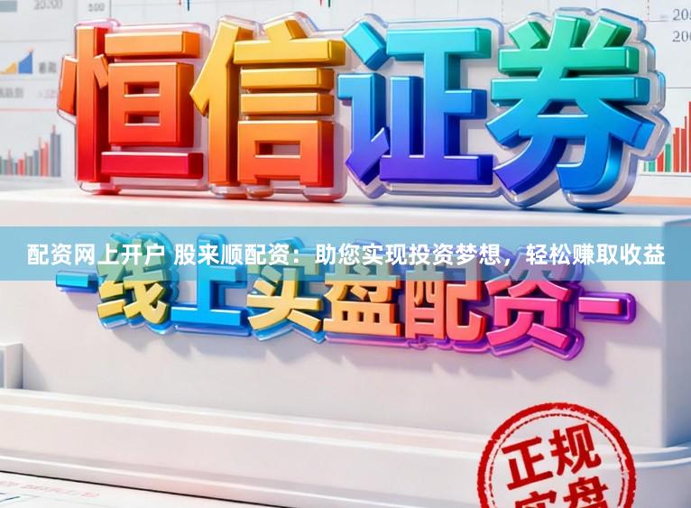 配资网上开户 股来顺配资：助您实现投资梦想，轻松赚取收益