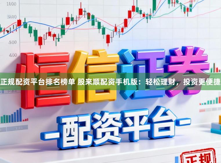 正规配资平台排名榜单 股来顺配资手机版:轻松理财,投资更便捷