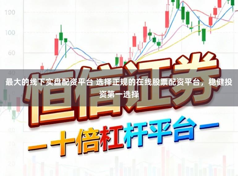 最大的线下实盘配资平台 选择正规的在线股票配资平台，稳健投资第一选择
