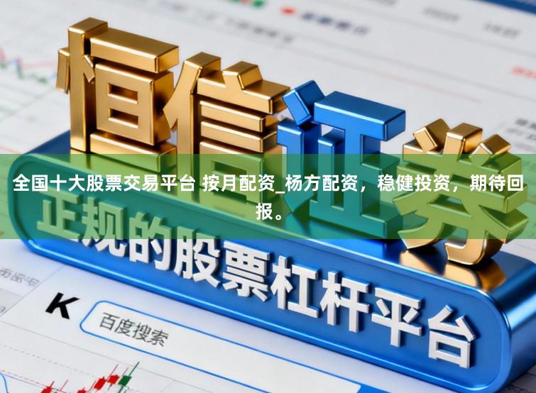 全国十大股票交易平台 按月配资_杨方配资，稳健投资，期待回报。
