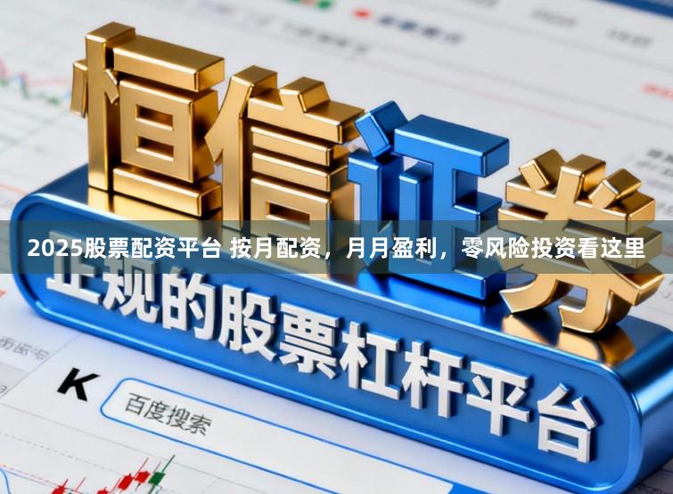 2025股票配资平台 按月配资，月月盈利，零风险投资看这里