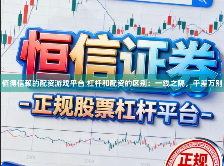 值得信赖的配资游戏平台 杠杆和配资的区别：一线之隔，千差万别
