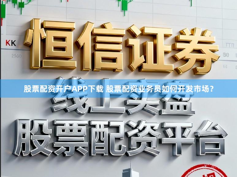 股票配资开户APP下载 股票配资业务员如何开发市场？