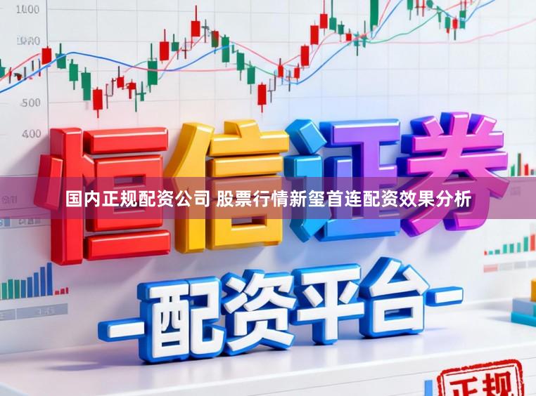 国内正规配资公司 股票行情新玺首连配资效果分析