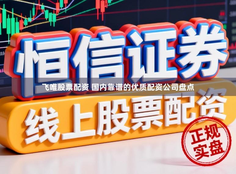 飞唯股票配资 国内靠谱的优质配资公司盘点