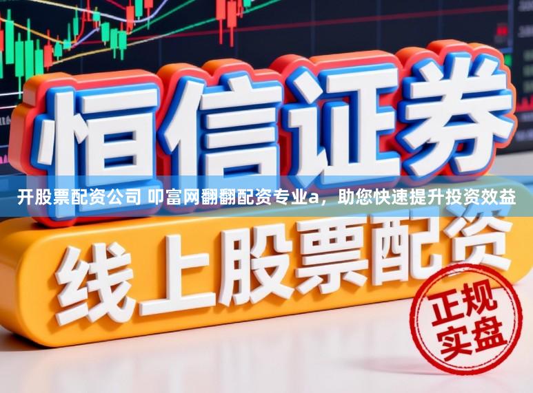 开股票配资公司 叩富网翻翻配资专业a，助您快速提升投资效益