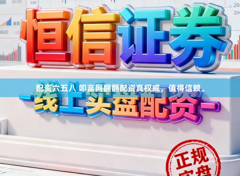 配资六五八 叩富网翻翻配资真权威，值得信赖。