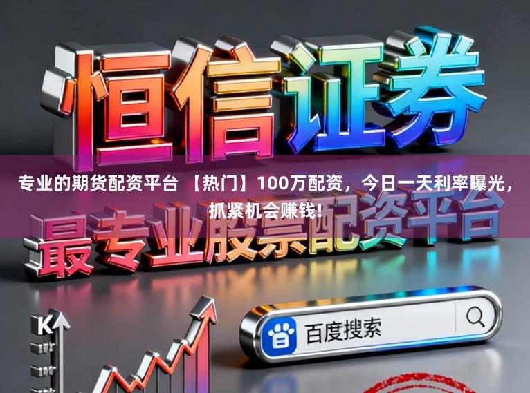 专业的期货配资平台 【热门】100万配资,今日一天利率曝光,抓紧机会赚钱!