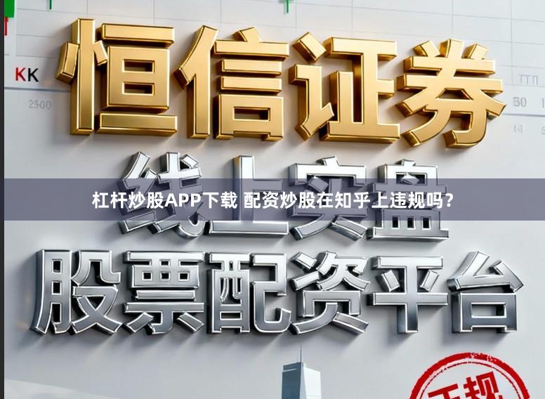 杠杆炒股APP下载 配资炒股在知乎上违规吗？