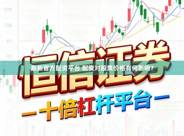 最新官方配资平台 配资对股票价格有何影响？