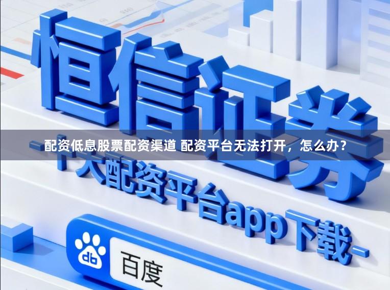 配资低息股票配资渠道 配资平台无法打开,怎么办?