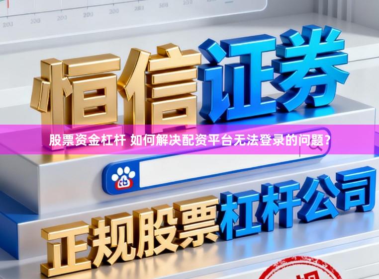 股票资金杠杆 如何解决配资平台无法登录的问题?