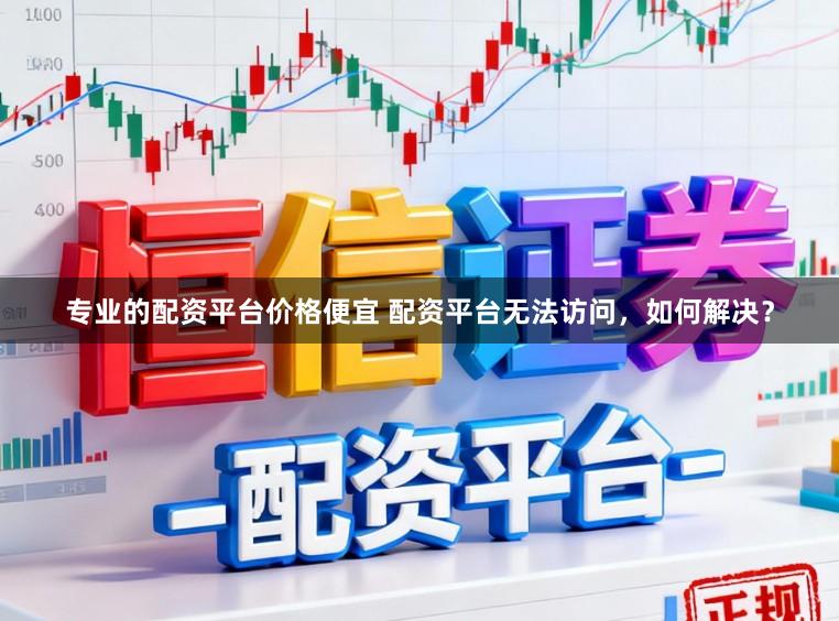 专业的配资平台价格便宜 配资平台无法访问，如何解决？