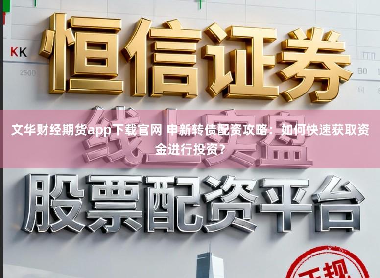 文华财经期货app下载官网 申新转债配资攻略:如何快速获取资金进行投资?