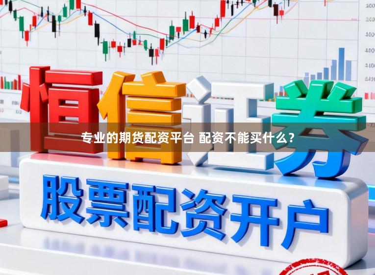 专业的期货配资平台 配资不能买什么？